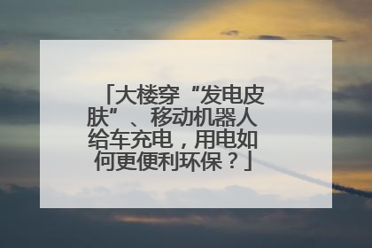 大楼穿“发电皮肤”、移动机器人给车充电，用电如何更便利环保？