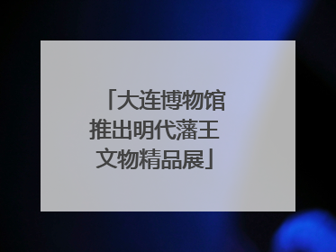 大连博物馆推出明代藩王文物精品展