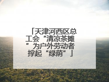 天津河西区总工会“清凉茶摊”为户外劳动者撑起“绿荫”