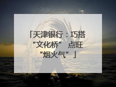 天津银行：巧搭“文化桥” 点旺“烟火气”