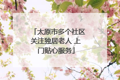 太原市多个社区关注独居老人 上门贴心服务