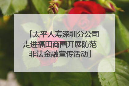 太平人寿深圳分公司走进福田商圈开展防范非法金融宣传活动