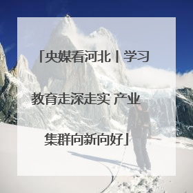 央媒看河北丨学习教育走深走实 产业集群向新向好
