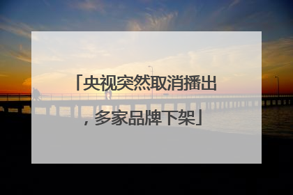 央视突然取消播出，多家品牌下架