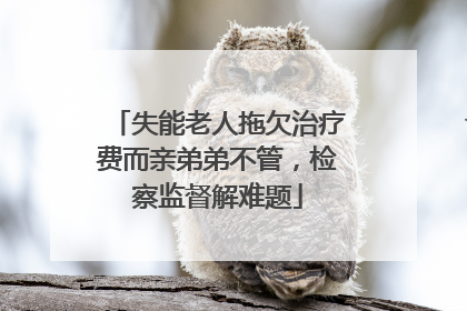 失能老人拖欠治疗费而亲弟弟不管，检察监督解难题