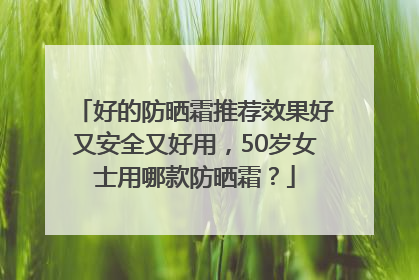 好的防晒霜推荐效果好又安全又好用，50岁女士用哪款防晒霜？