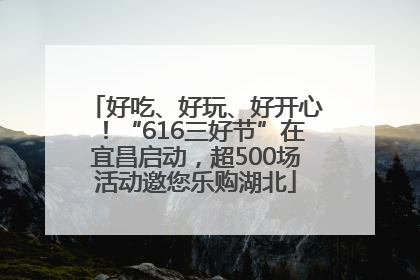 好吃、好玩、好开心！“616三好节”在宜昌启动，超500场活动邀您乐购湖北