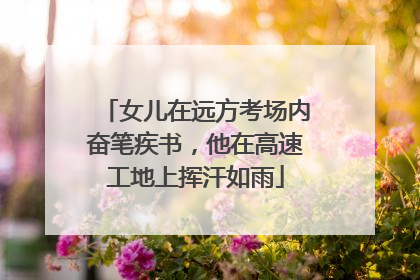 女儿在远方考场内奋笔疾书，他在高速工地上挥汗如雨
