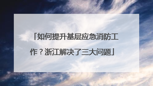 如何提升基层应急消防工作？浙江解决了三大问题