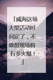 威海这场大型活动时间定了，不敢想现场将有多火爆！