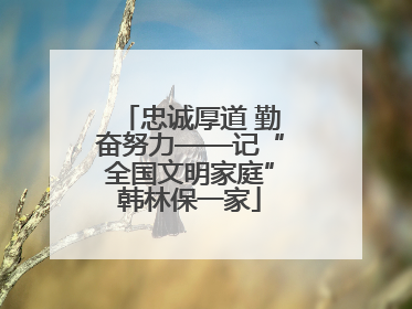 忠诚厚道 勤奋努力——记“全国文明家庭”韩林保一家