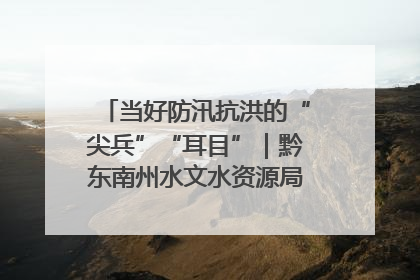 当好防汛抗洪的“尖兵”“耳目”｜黔东南州水文水资源局全员出动为此轮强降雨做好测报工作