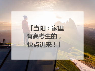 当阳：家里有高考生的，快点进来！