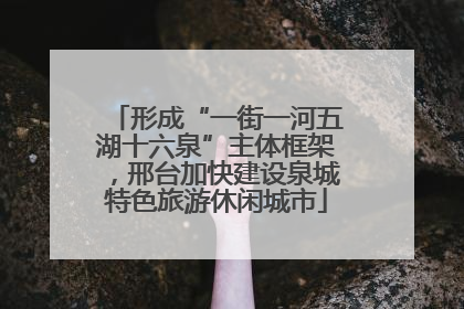 形成“一街一河五湖十六泉”主体框架，邢台加快建设泉城特色旅游休闲城市