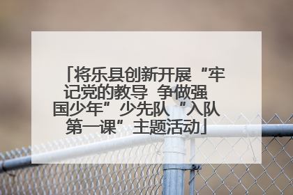 将乐县创新开展“牢记党的教导  争做强国少年”少先队“入队第一课”主题活动
