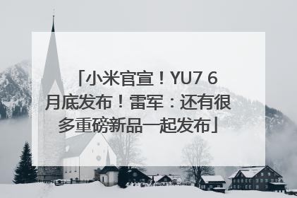 小米官宣！YU7 6月底发布！雷军：还有很多重磅新品一起发布