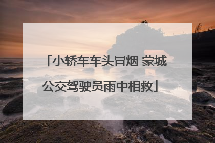小轿车车头冒烟 蒙城公交驾驶员雨中相救