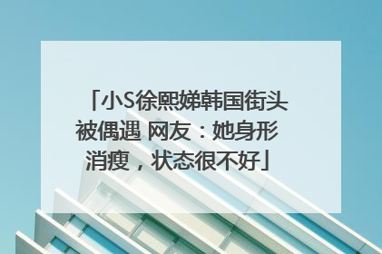 小S徐熙娣韩国街头被偶遇 网友：她身形消瘦，状态很不好