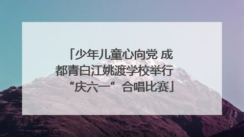 少年儿童心向党 成都青白江姚渡学校举行“庆六一”合唱比赛
