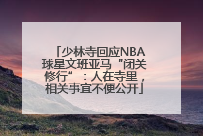 少林寺回应NBA球星文班亚马“闭关修行”：人在寺里，相关事宜不便公开