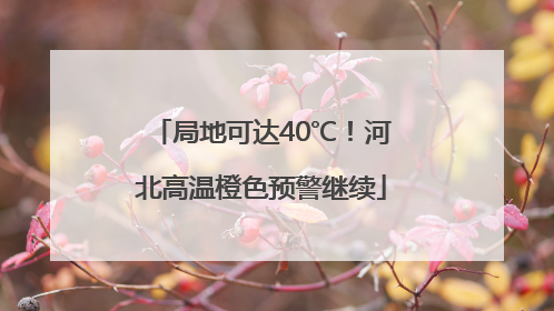 局地可达40℃！河北高温橙色预警继续