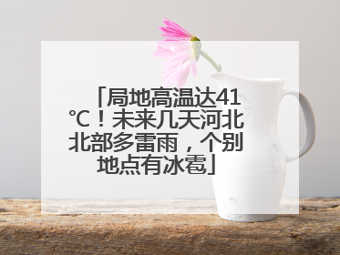 局地高温达41℃！未来几天河北北部多雷雨，个别地点有冰雹