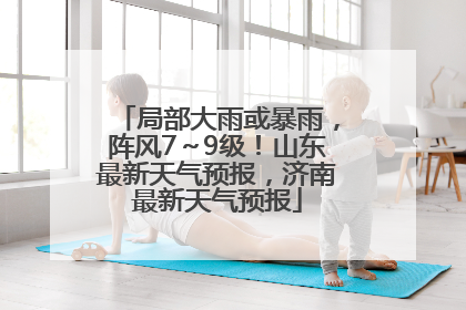 局部大雨或暴雨，阵风7～9级！山东最新天气预报，济南最新天气预报