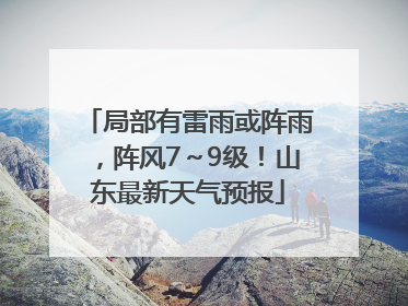 局部有雷雨或阵雨，阵风7～9级！山东最新天气预报