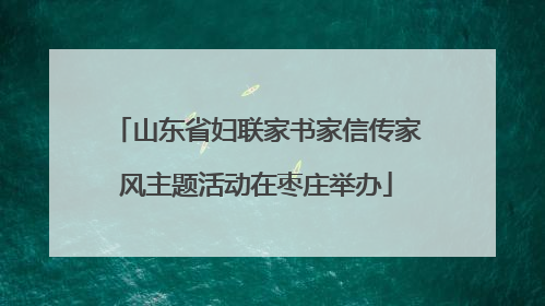 山东省妇联家书家信传家风主题活动在枣庄举办