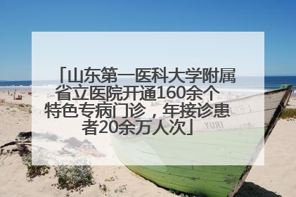 山东第一医科大学附属省立医院开通160余个特色专病门诊，年接诊患者20余万人次