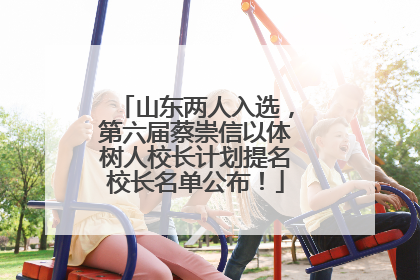 山东两人入选，第六届蔡崇信以体树人校长计划提名校长名单公布！