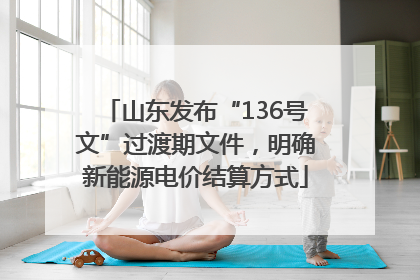山东发布“136号文”过渡期文件，明确新能源电价结算方式
