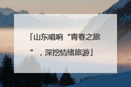 山东唱响“青春之旅”，深挖情绪旅游