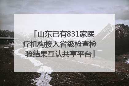 山东已有831家医疗机构接入省级检查检验结果互认共享平台