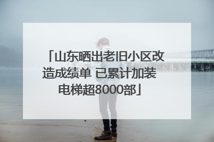 山东晒出老旧小区改造成绩单 已累计加装电梯超8000部