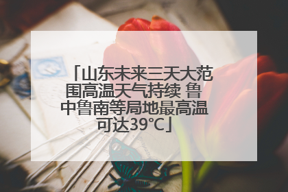 山东未来三天大范围高温天气持续 鲁中鲁南等局地最高温可达39℃