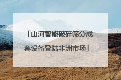山河智能破碎筛分成套设备登陆非洲市场