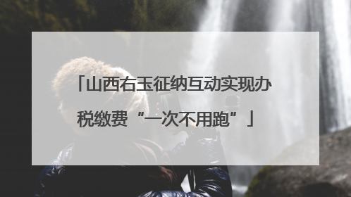 山西右玉征纳互动实现办税缴费“一次不用跑”