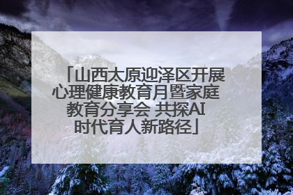 山西太原迎泽区开展心理健康教育月暨家庭教育分享会 共探AI时代育人新路径