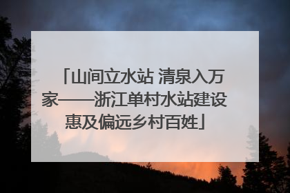 山间立水站 清泉入万家——浙江单村水站建设惠及偏远乡村百姓