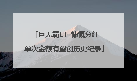 巨无霸ETF慷慨分红 单次金额有望创历史纪录