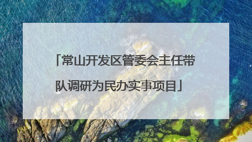 常山开发区管委会主任带队调研为民办实事项目