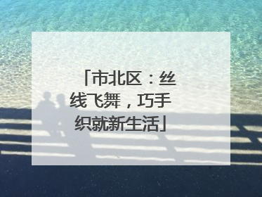 市北区：丝线飞舞，巧手织就新生活