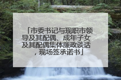 市委书记与现职市领导及其配偶、成年子女及其配偶集体廉政谈话，现场签承诺书