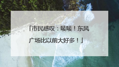 市民感叹：唛唛！东风广场比以前大好多！