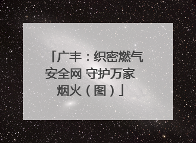 广丰：织密燃气安全网 守护万家烟火（图）