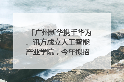 广州新华携手华为、讯方成立人工智能产业学院，今年拟招生150人
