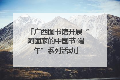 广西图书馆开展“阿图家的中国节·端午”系列活动