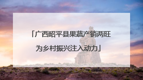 广西昭平县果蔬产销两旺 为乡村振兴注入动力