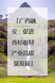 广西融安：促进香杉板材产业高质量发展
